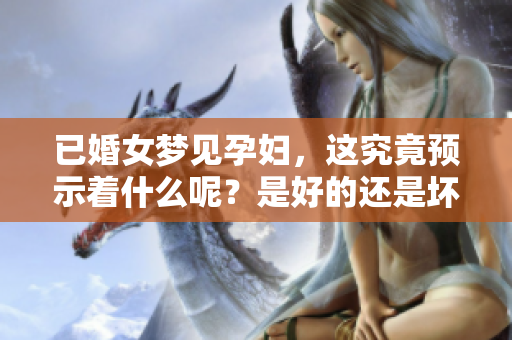已婚女梦见孕妇，这究竟预示着什么呢？是好的还是坏的预兆呢？