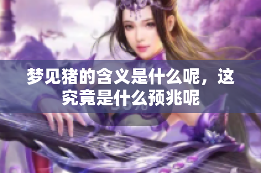 梦见猪的含义是什么呢，这究竟是什么预兆呢