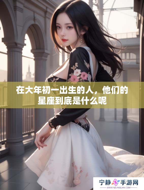 在大年初一出生的人，他们的星座到底是什么呢
