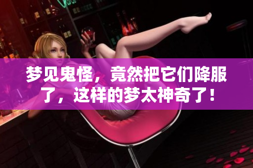 梦见鬼怪，竟然把它们降服了，这样的梦太神奇了！