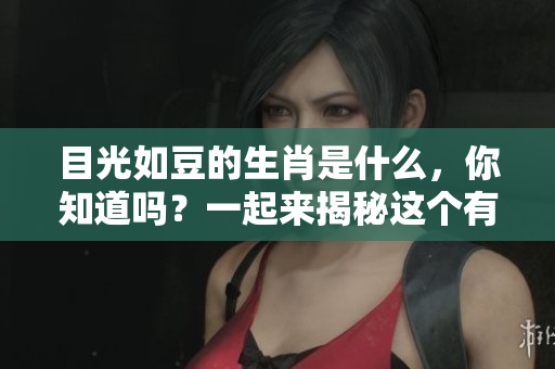 目光如豆的生肖是什么，你知道吗？一起来揭秘这个有趣的谜题吧！