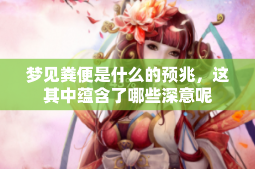 梦见粪便是什么的预兆，这其中蕴含了哪些深意呢