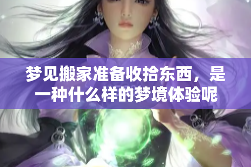 梦见搬家准备收拾东西，是一种什么样的梦境体验呢