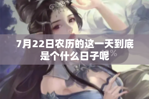 7月22日农历的这一天到底是个什么日子呢