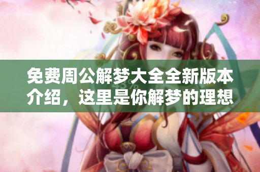 免费周公解梦大全全新版本介绍，这里是你解梦的理想选择！