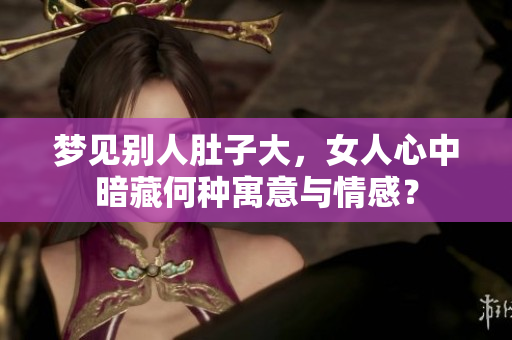 梦见别人肚子大，女人心中暗藏何种寓意与情感？