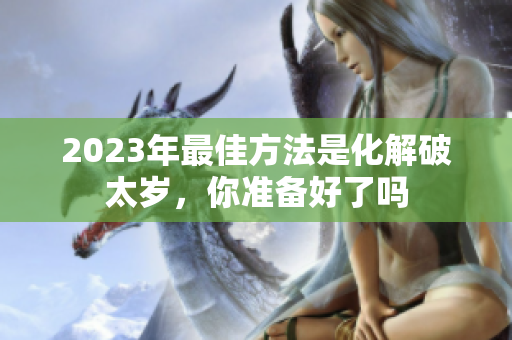2023年最佳方法是化解破太岁，你准备好了吗