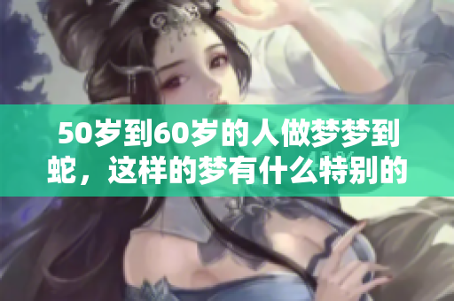 50岁到60岁的人做梦梦到蛇，这样的梦有什么特别的含义呢
