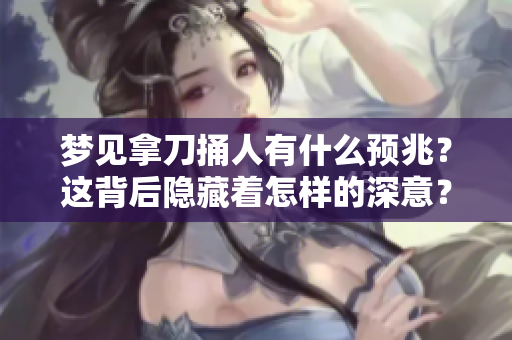 梦见拿刀捅人有什么预兆？这背后隐藏着怎样的深意？