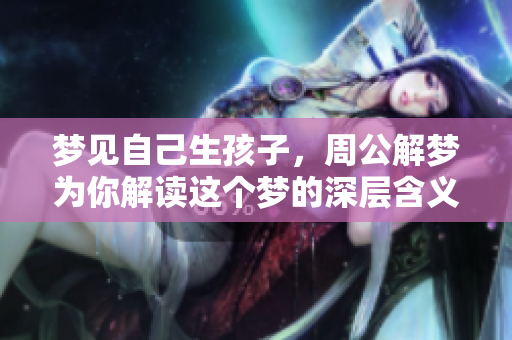 梦见自己生孩子，周公解梦为你解读这个梦的深层含义