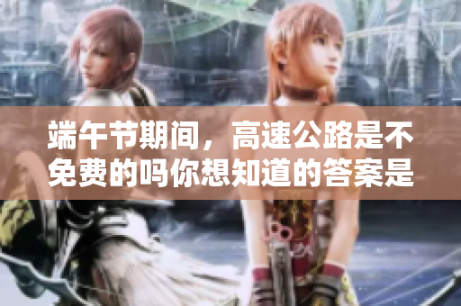 端午节期间，高速公路是不免费的吗你想知道的答案是什么