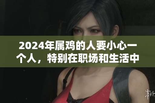 2024年属鸡的人要小心一个人，特别在职场和生活中要多加留意