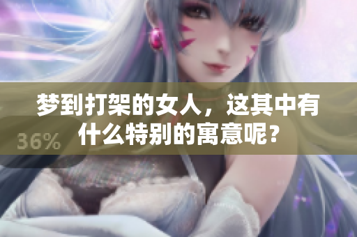 梦到打架的女人，这其中有什么特别的寓意呢？