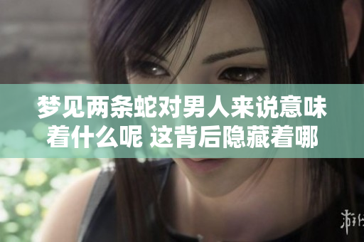 梦见两条蛇对男人来说意味着什么呢 这背后隐藏着哪些深层次的含义呢