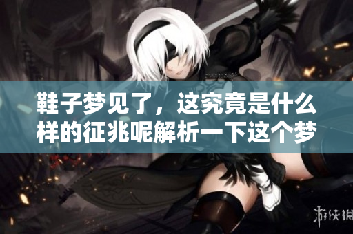 鞋子梦见了，这究竟是什么样的征兆呢解析一下这个梦境的含义