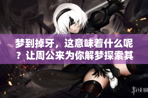 梦到掉牙，这意味着什么呢？让周公来为你解梦探索其内涵。