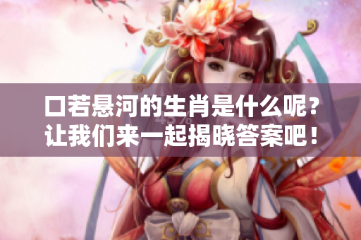 口若悬河的生肖是什么呢？让我们来一起揭晓答案吧！