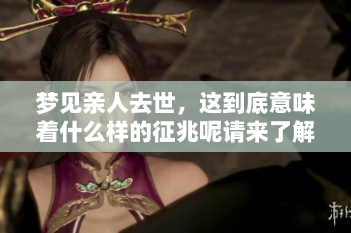 梦见亲人去世，这到底意味着什么样的征兆呢请来了解一下