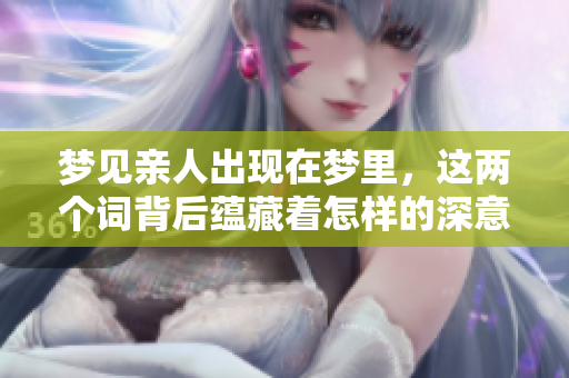 梦见亲人出现在梦里，这两个词背后蕴藏着怎样的深意呢？