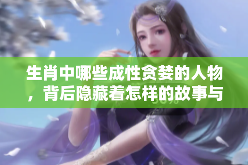 生肖中哪些成性贪婪的人物，背后隐藏着怎样的故事与秘密呢
