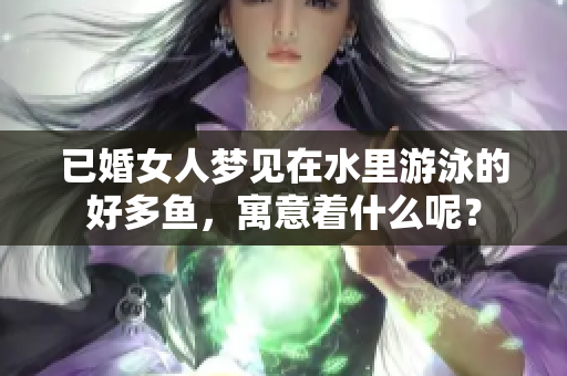 已婚女人梦见在水里游泳的好多鱼，寓意着什么呢？