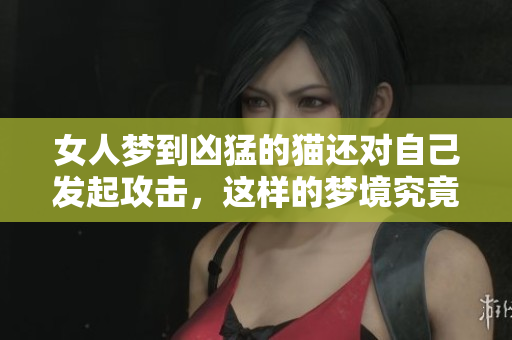 女人梦到凶猛的猫还对自己发起攻击，这样的梦境究竟暗示了什么呢