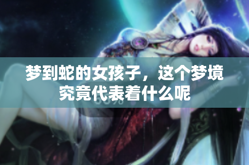 梦到蛇的女孩子，这个梦境究竟代表着什么呢