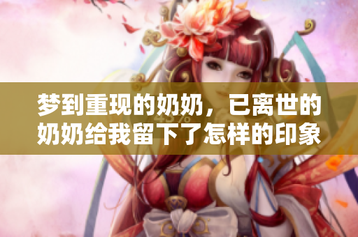梦到重现的奶奶，已离世的奶奶给我留下了怎样的印象