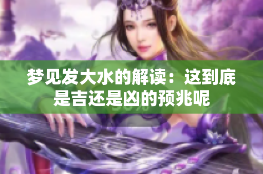 梦见发大水的解读：这到底是吉还是凶的预兆呢