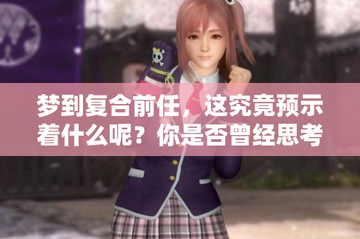 梦到复合前任，这究竟预示着什么呢？你是否曾经思考过这个问题？