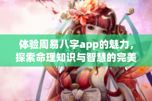 体验周易八字app的魅力，探索命理知识与智慧的完美结合