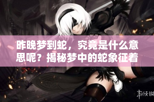 昨晚梦到蛇，究竟是什么意思呢？揭秘梦中的蛇象征着什么？