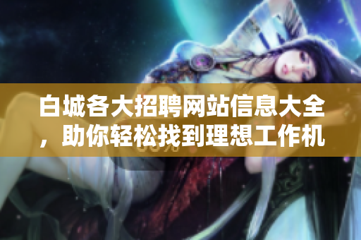 白城各大招聘网站信息大全，助你轻松找到理想工作机会！