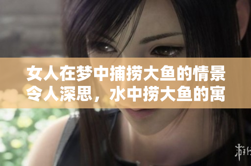 女人在梦中捕捞大鱼的情景令人深思，水中捞大鱼的寓意何在？