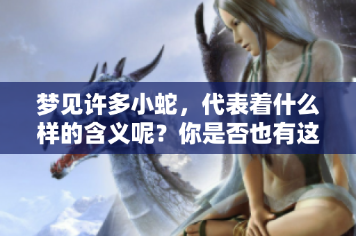 梦见许多小蛇，代表着什么样的含义呢？你是否也有这样的梦呢？