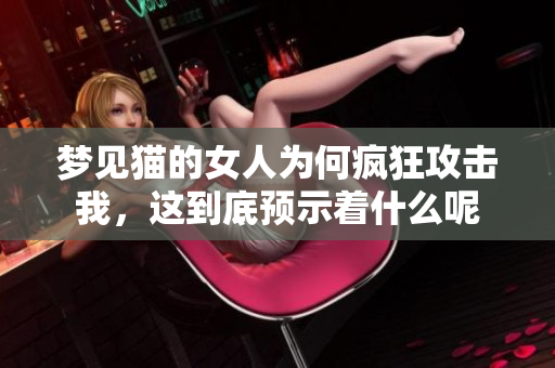 梦见猫的女人为何疯狂攻击我，这到底预示着什么呢