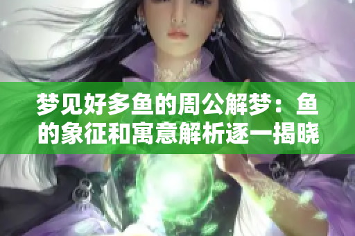 梦见好多鱼的周公解梦：鱼的象征和寓意解析逐一揭晓