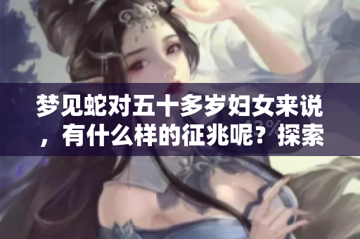 梦见蛇对五十多岁妇女来说，有什么样的征兆呢？探索其中的深层含义。