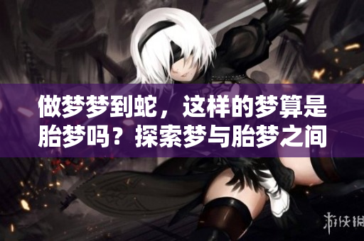 做梦梦到蛇，这样的梦算是胎梦吗？探索梦与胎梦之间的关系。