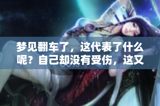 梦见翻车了，这代表了什么呢？自己却没有受伤，这又意味着什么呢？
