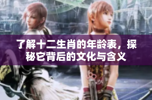 了解十二生肖的年龄表，探秘它背后的文化与含义