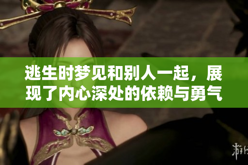 逃生时梦见和别人一起，展现了内心深处的依赖与勇气