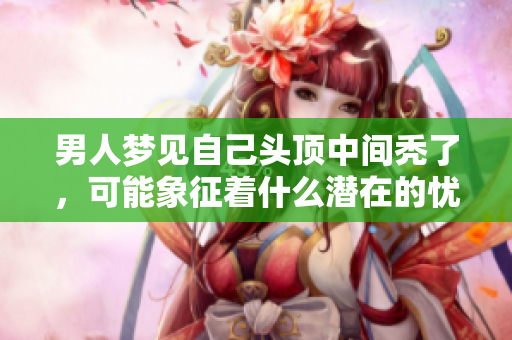 男人梦见自己头顶中间秃了，可能象征着什么潜在的忧虑呢