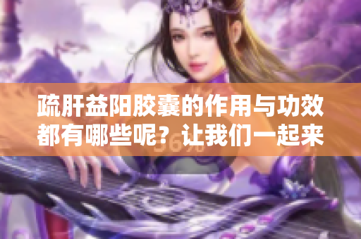 疏肝益阳胶囊的作用与功效都有哪些呢？让我们一起来了解一下吧！