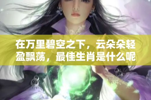 在万里碧空之下，云朵朵轻盈飘荡，最佳生肖是什么呢