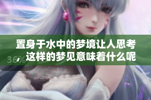 置身于水中的梦境让人思考，这样的梦见意味着什么呢