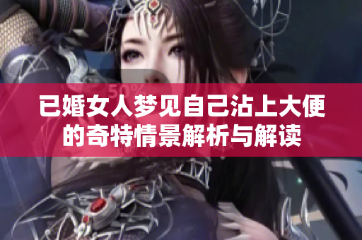 已婚女人梦见自己沾上大便的奇特情景解析与解读