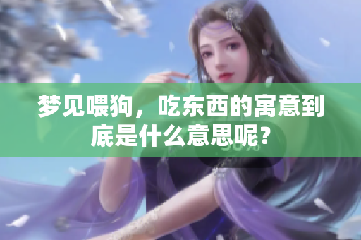 梦见喂狗，吃东西的寓意到底是什么意思呢？