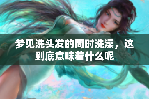 梦见洗头发的同时洗澡，这到底意味着什么呢