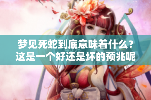 梦见死蛇到底意味着什么？这是一个好还是坏的预兆呢？